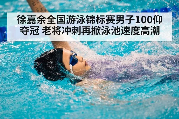徐嘉余全国游泳锦标赛男子100仰夺冠 老将冲刺再掀泳池速度高潮