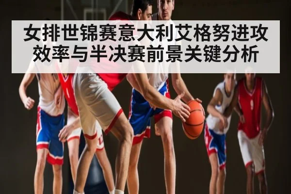 女排世锦赛意大利艾格努进攻效率与半决赛前景关键分析