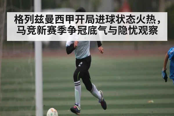 格列兹曼西甲开局进球状态火热，马竞新赛季争冠底气与隐忧观察