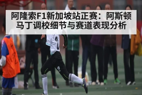 阿隆索F1新加坡站正赛:阿斯顿马丁调校细节与赛道表现分析