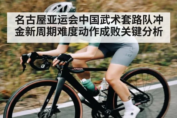 名古屋亚运会中国武术套路队冲金新周期难度动作成败关键分析
