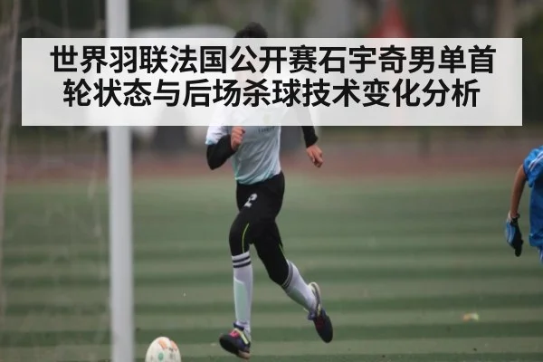 世界羽联法国公开赛石宇奇男单首轮状态与后场杀球技术变化分析