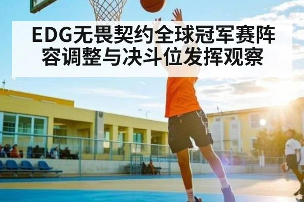 EDG无畏契约全球冠军赛阵容调整与决斗位发挥观察