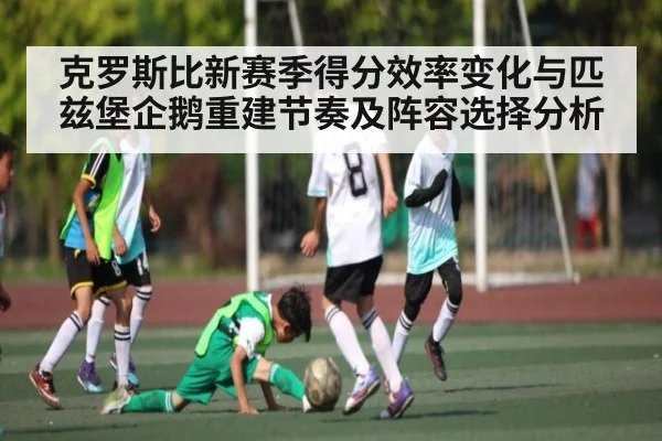 克罗斯比新赛季得分效率变化与匹兹堡企鹅重建节奏及阵容选择分析